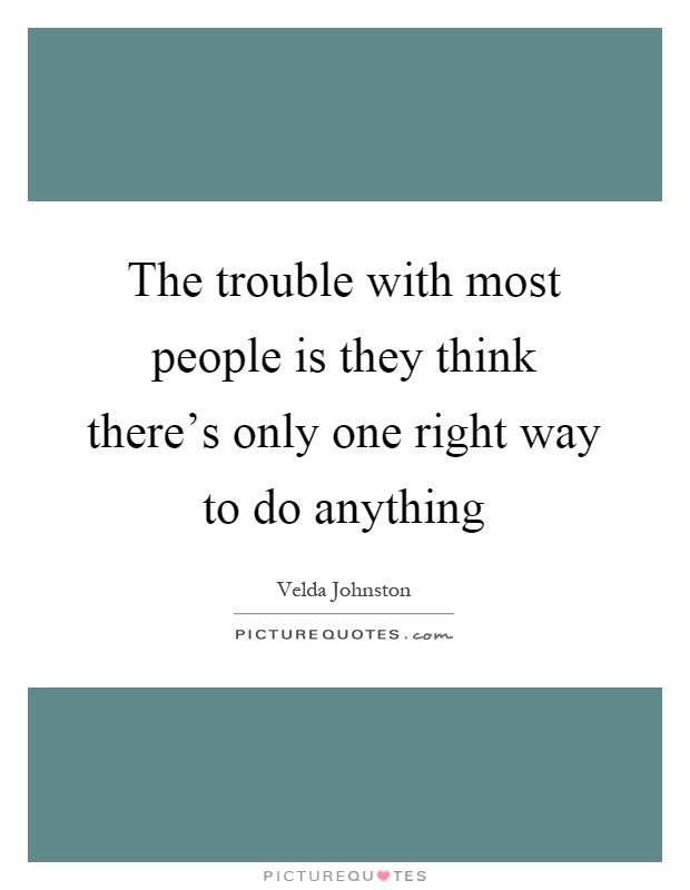 The trouble with most people is they think there's only one right way to do anything Picture Quote #1