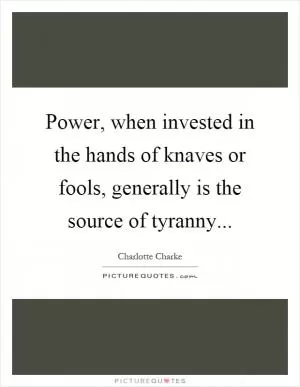 Power, when invested in the hands of knaves or fools, generally is the source of tyranny Picture Quote #1