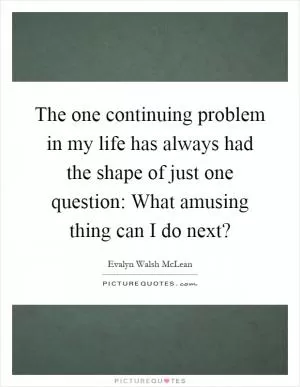 The one continuing problem in my life has always had the shape of just one question: What amusing thing can I do next? Picture Quote #1