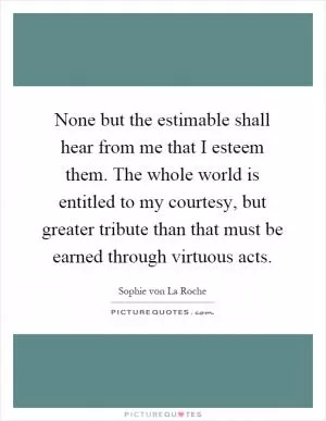 None but the estimable shall hear from me that I esteem them. The whole world is entitled to my courtesy, but greater tribute than that must be earned through virtuous acts Picture Quote #1