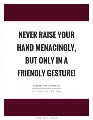 Never raise your hand menacingly, but only in a friendly gesture! Picture Quote #1