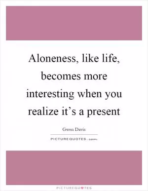 Aloneness, like life, becomes more interesting when you realize it’s a present Picture Quote #1