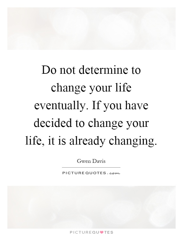 Do not determine to change your life eventually. If you have decided to change your life, it is already changing Picture Quote #1
