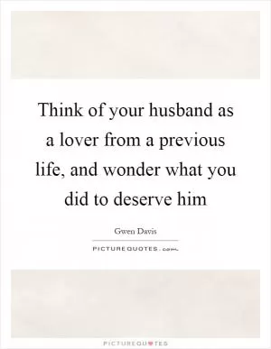 Think of your husband as a lover from a previous life, and wonder what you did to deserve him Picture Quote #1