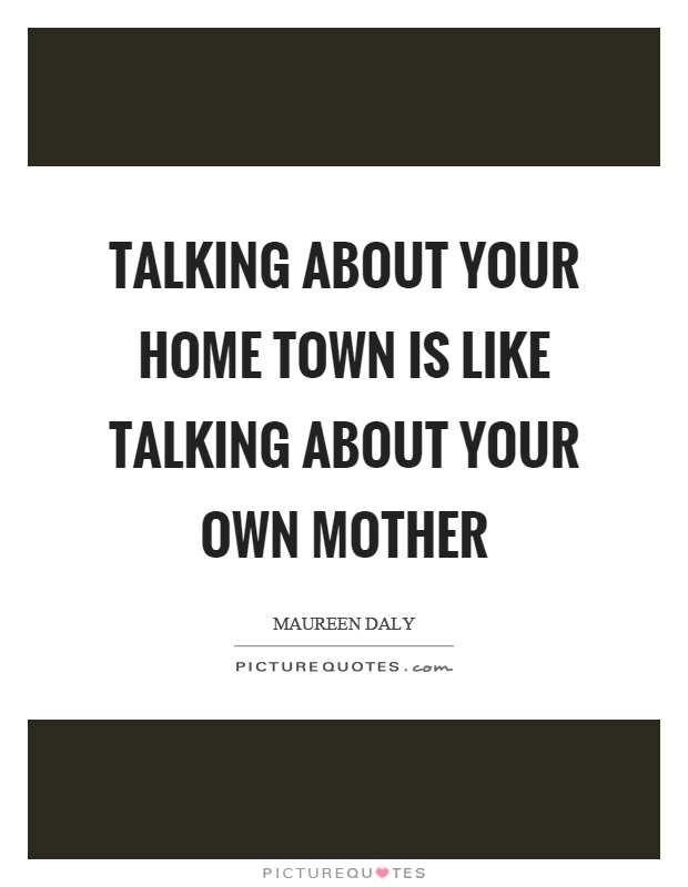 Talking about your home town is like talking about your own mother Picture Quote #1