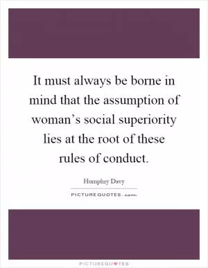 It must always be borne in mind that the assumption of woman’s social superiority lies at the root of these rules of conduct Picture Quote #1