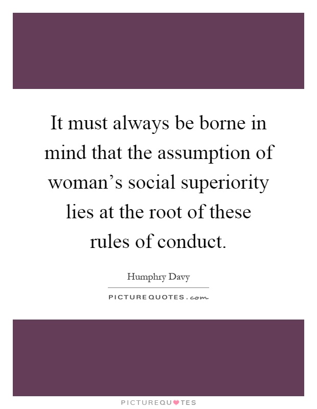 It must always be borne in mind that the assumption of woman's social superiority lies at the root of these rules of conduct Picture Quote #1