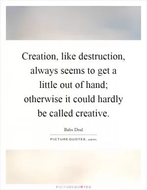 Creation, like destruction, always seems to get a little out of hand; otherwise it could hardly be called creative Picture Quote #1