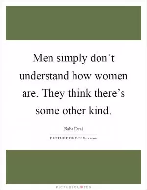 Men simply don’t understand how women are. They think there’s some other kind Picture Quote #1