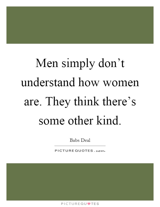 Men simply don't understand how women are. They think there's some other kind Picture Quote #1
