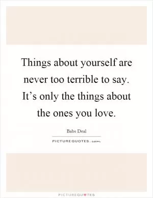 Things about yourself are never too terrible to say. It’s only the things about the ones you love Picture Quote #1