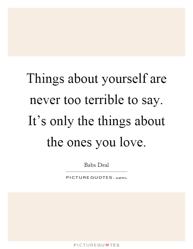 Things about yourself are never too terrible to say. It's only the things about the ones you love Picture Quote #1