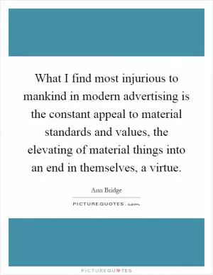 What I find most injurious to mankind in modern advertising is the constant appeal to material standards and values, the elevating of material things into an end in themselves, a virtue Picture Quote #1