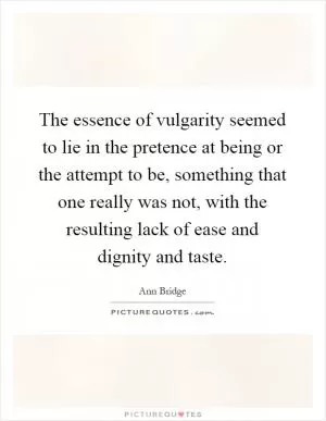 The essence of vulgarity seemed to lie in the pretence at being or the attempt to be, something that one really was not, with the resulting lack of ease and dignity and taste Picture Quote #1
