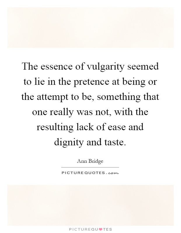 The essence of vulgarity seemed to lie in the pretence at being or the attempt to be, something that one really was not, with the resulting lack of ease and dignity and taste Picture Quote #1