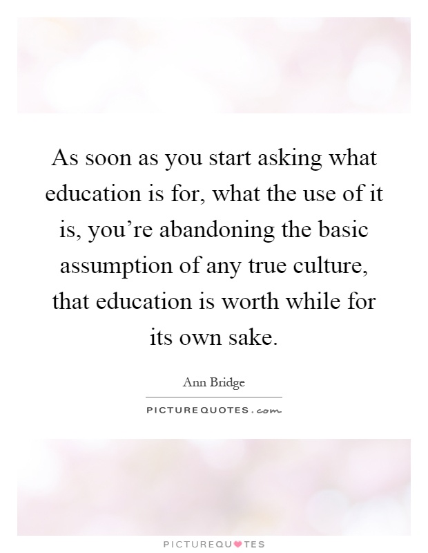 As soon as you start asking what education is for, what the use of it is, you're abandoning the basic assumption of any true culture, that education is worth while for its own sake Picture Quote #1