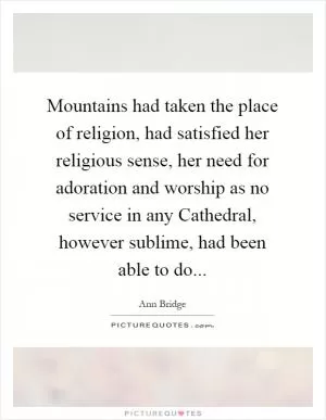Mountains had taken the place of religion, had satisfied her religious sense, her need for adoration and worship as no service in any Cathedral, however sublime, had been able to do Picture Quote #1