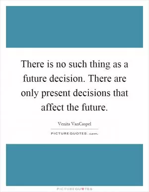 There is no such thing as a future decision. There are only present decisions that affect the future Picture Quote #1