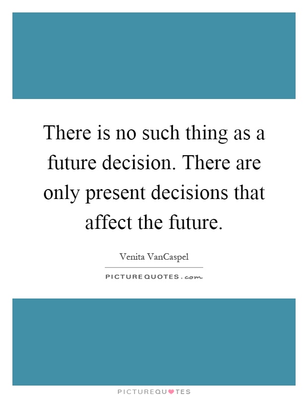 There is no such thing as a future decision. There are only present decisions that affect the future Picture Quote #1
