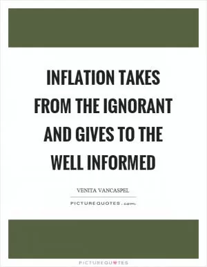 Inflation takes from the ignorant and gives to the well informed Picture Quote #1