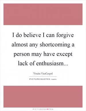 I do believe I can forgive almost any shortcoming a person may have except lack of enthusiasm Picture Quote #1