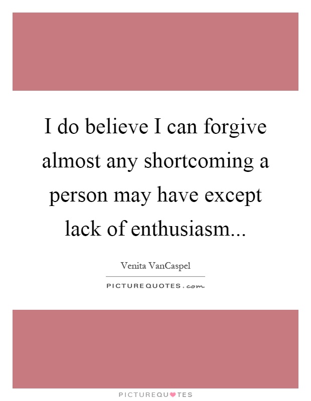 I do believe I can forgive almost any shortcoming a person may have except lack of enthusiasm Picture Quote #1