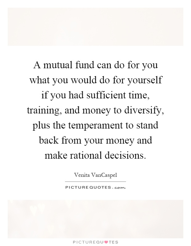 A mutual fund can do for you what you would do for yourself if you had sufficient time, training, and money to diversify, plus the temperament to stand back from your money and make rational decisions Picture Quote #1