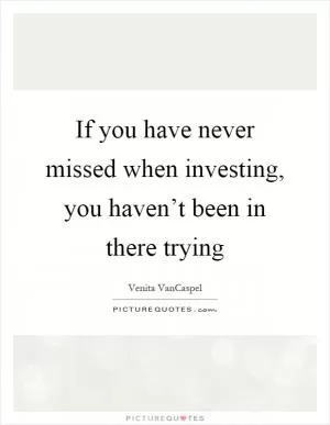 If you have never missed when investing, you haven’t been in there trying Picture Quote #1