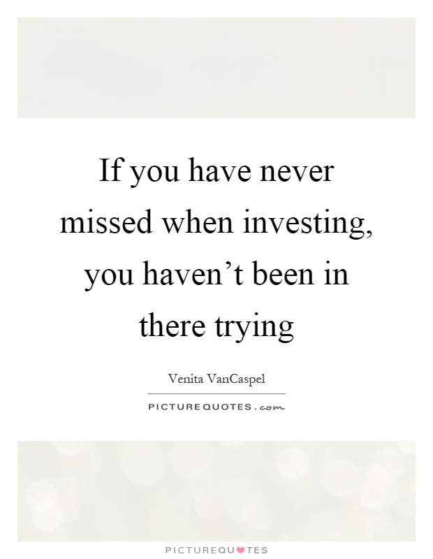 If you have never missed when investing, you haven't been in there trying Picture Quote #1