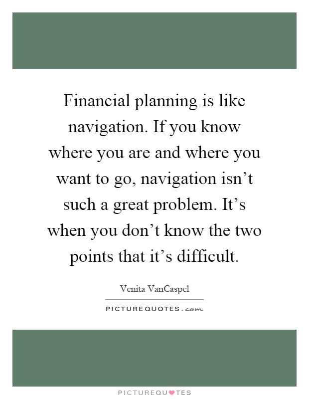 Financial planning is like navigation. If you know where you are and where you want to go, navigation isn't such a great problem. It's when you don't know the two points that it's difficult Picture Quote #1