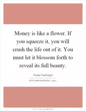 Money is like a flower. If you squeeze it, you will crush the life out of it. You must let it blossom forth to reveal its full beauty Picture Quote #1