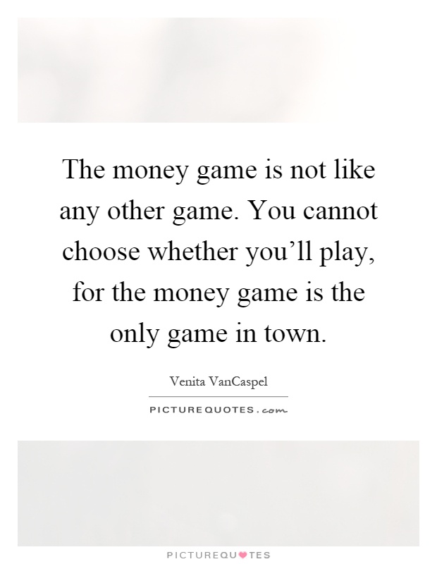 The money game is not like any other game. You cannot choose whether you'll play, for the money game is the only game in town Picture Quote #1