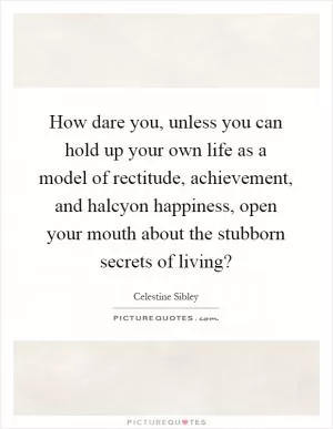 How dare you, unless you can hold up your own life as a model of rectitude, achievement, and halcyon happiness, open your mouth about the stubborn secrets of living? Picture Quote #1
