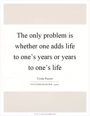 The only problem is whether one adds life to one’s years or years to one’s life Picture Quote #1