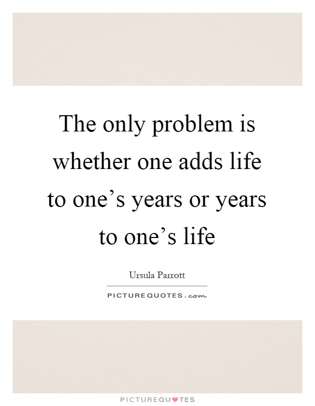 The only problem is whether one adds life to one's years or years to one's life Picture Quote #1