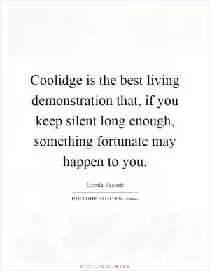 Coolidge is the best living demonstration that, if you keep silent long enough, something fortunate may happen to you Picture Quote #1
