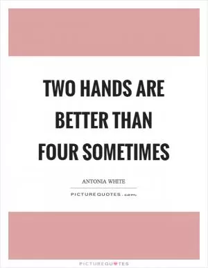 Two hands are better than four sometimes Picture Quote #1