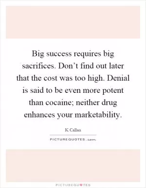 Big success requires big sacrifices. Don’t find out later that the cost was too high. Denial is said to be even more potent than cocaine; neither drug enhances your marketability Picture Quote #1