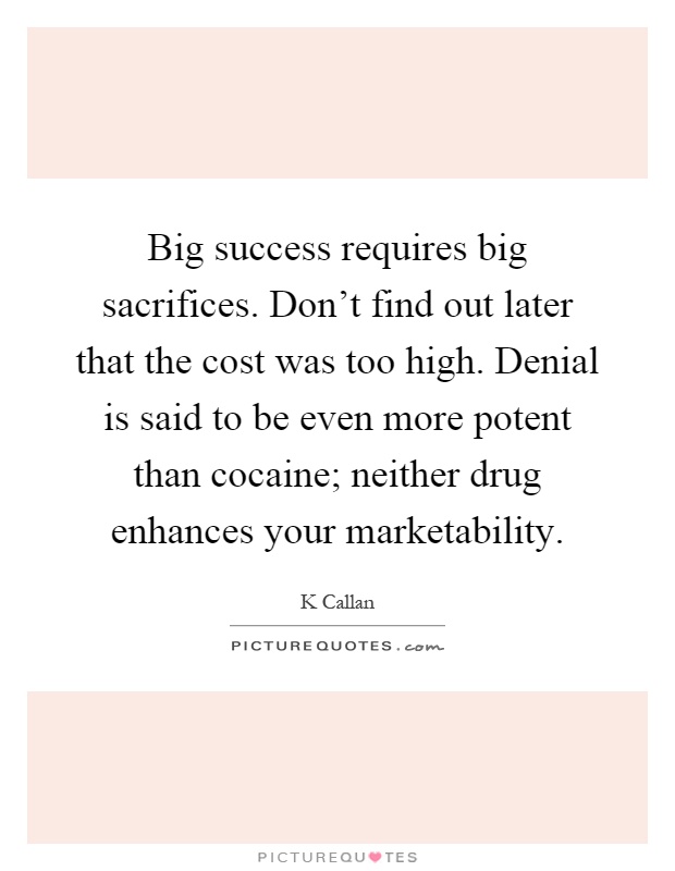 Big success requires big sacrifices. Don't find out later that the cost was too high. Denial is said to be even more potent than cocaine; neither drug enhances your marketability Picture Quote #1