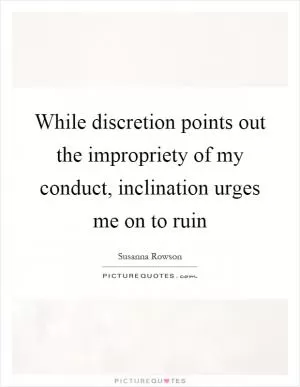 While discretion points out the impropriety of my conduct, inclination urges me on to ruin Picture Quote #1