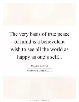 The very basis of true peace of mind is a benevolent wish to see all the world as happy as one’s self Picture Quote #1