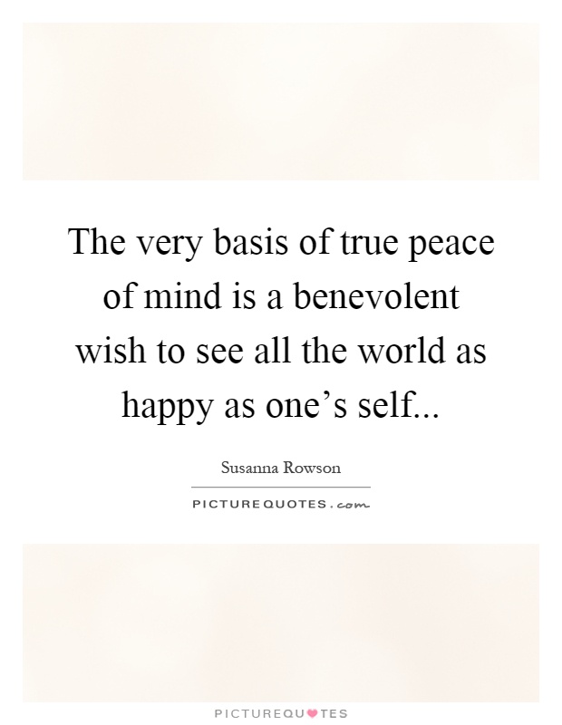 The very basis of true peace of mind is a benevolent wish to see all the world as happy as one's self Picture Quote #1