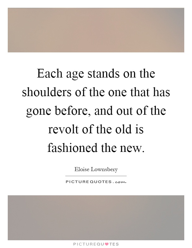 Each age stands on the shoulders of the one that has gone before, and out of the revolt of the old is fashioned the new Picture Quote #1