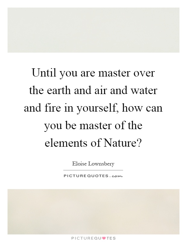 Until you are master over the earth and air and water and fire in yourself, how can you be master of the elements of Nature? Picture Quote #1