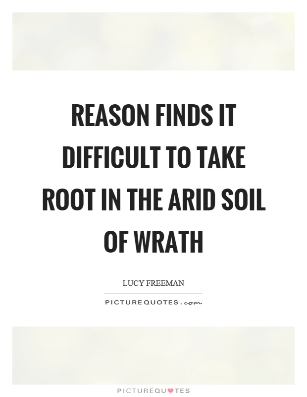 Reason finds it difficult to take root in the arid soil of wrath Picture Quote #1