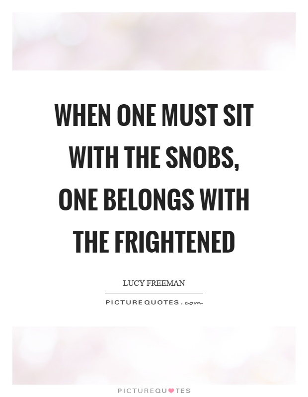 When one must sit with the snobs, one belongs with the frightened Picture Quote #1