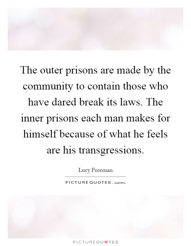 The outer prisons are made by the community to contain those who have dared break its laws. The inner prisons each man makes for himself because of what he feels are his transgressions Picture Quote #1