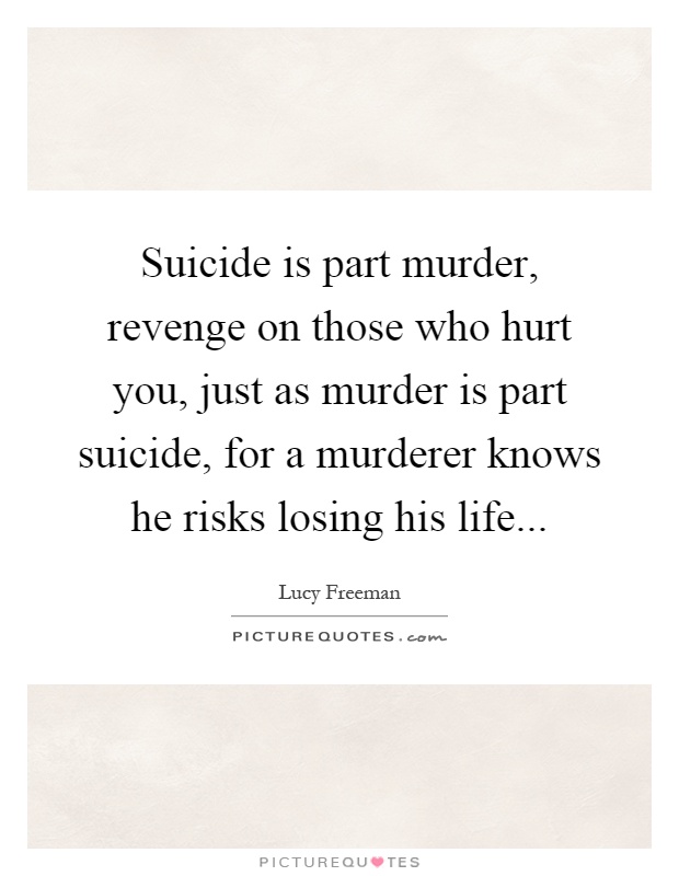 Suicide is part murder, revenge on those who hurt you, just as murder is part suicide, for a murderer knows he risks losing his life Picture Quote #1