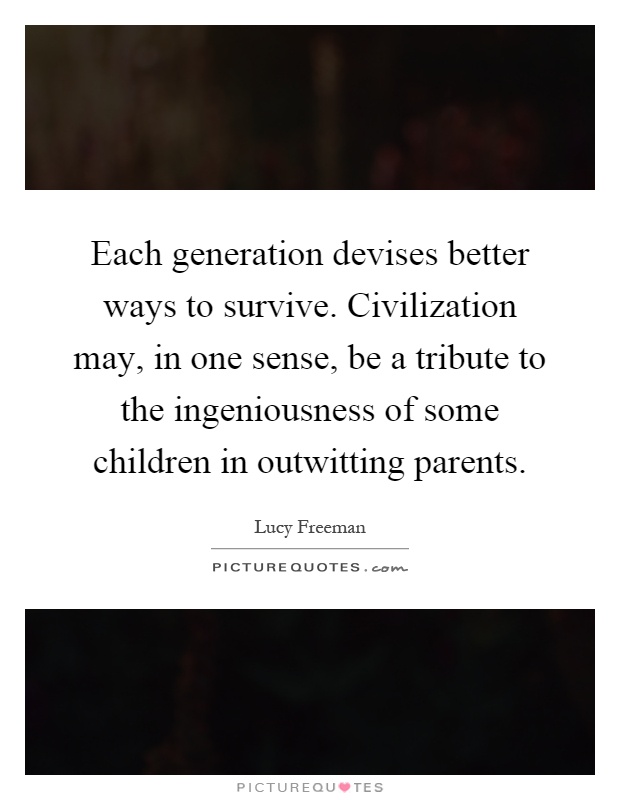 Each generation devises better ways to survive. Civilization may, in one sense, be a tribute to the ingeniousness of some children in outwitting parents Picture Quote #1