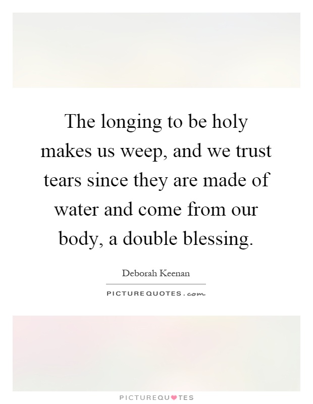 The longing to be holy makes us weep, and we trust tears since they are made of water and come from our body, a double blessing Picture Quote #1